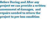 Before During and After any project we can provide a written assessment of damages, and repairs needed to return the project to pre-loss condition 